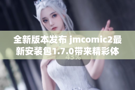 全新版本发布 jmcomic2最新安装包1.7.0带来精彩体验