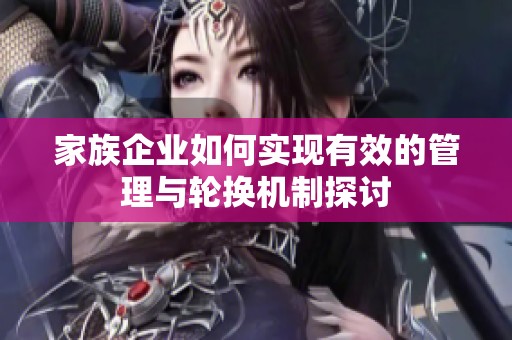 家族企业如何实现有效的管理与轮换机制探讨