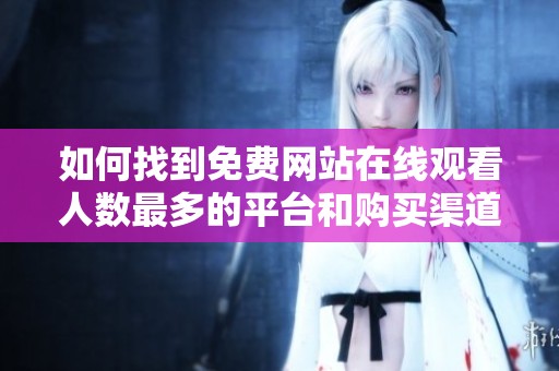 如何找到免费网站在线观看人数最多的平台和购买渠道