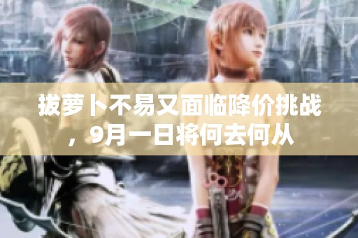 拔萝卜不易又面临降价挑战，9月一日将何去何从
