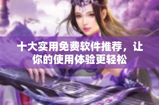 十大实用免费软件推荐，让你的使用体验更轻松