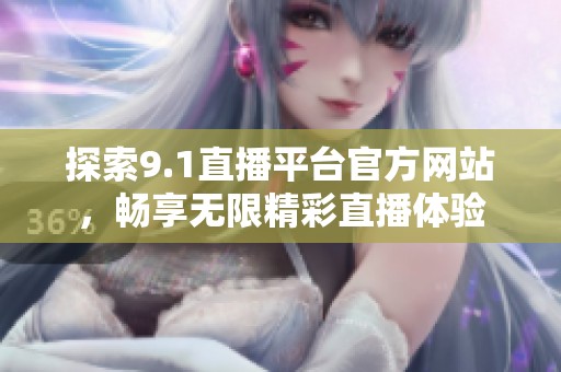 探索9.1直播平台官方网站，畅享无限精彩直播体验