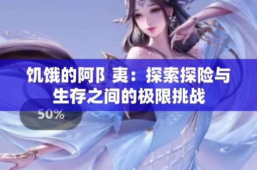 饥饿的阿阝夷：探索探险与生存之间的极限挑战