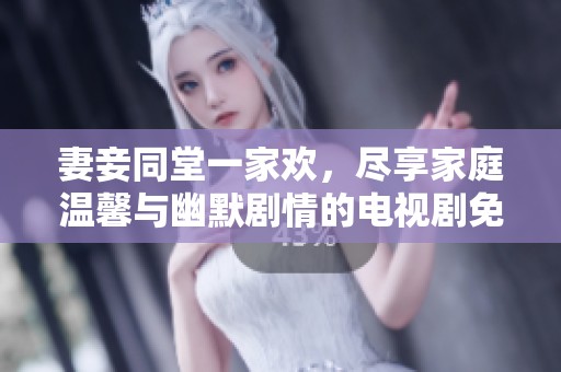 妻妾同堂一家欢，尽享家庭温馨与幽默剧情的电视剧免费观看