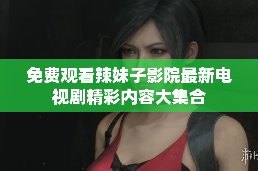 免费观看辣妹子影院最新电视剧精彩内容大集合