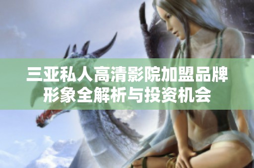 三亚私人高清影院加盟品牌形象全解析与投资机会