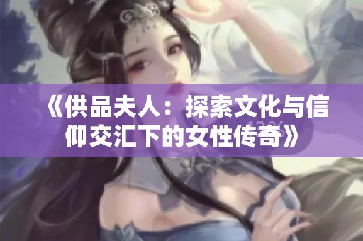 《供品夫人：探索文化与信仰交汇下的女性传奇》
