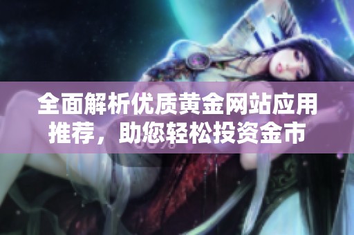 全面解析优质黄金网站应用推荐，助您轻松投资金市