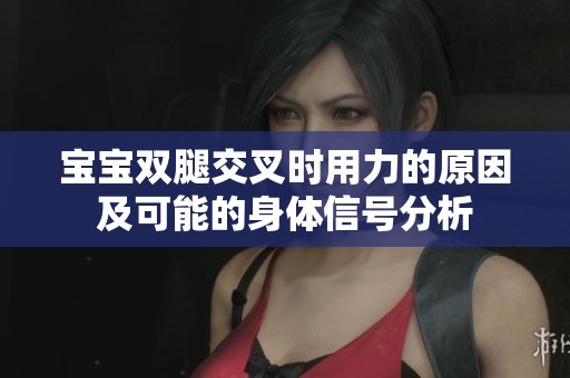 宝宝双腿交叉时用力的原因及可能的身体信号分析