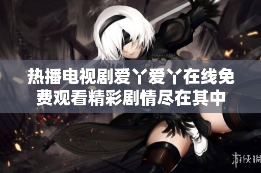 热播电视剧爱丫爱丫在线免费观看精彩剧情尽在其中