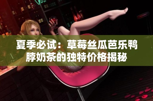 夏季必试：草莓丝瓜芭乐鸭脖奶茶的独特价格揭秘