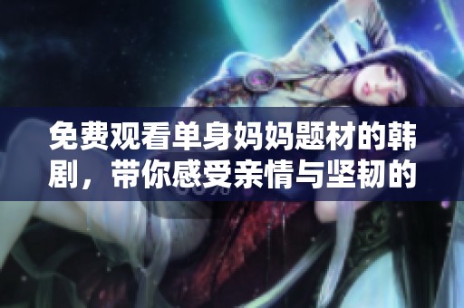 免费观看单身妈妈题材的韩剧，带你感受亲情与坚韧的故事