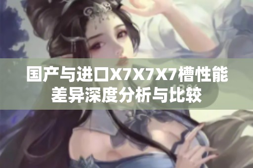 国产与进口X7X7X7槽性能差异深度分析与比较