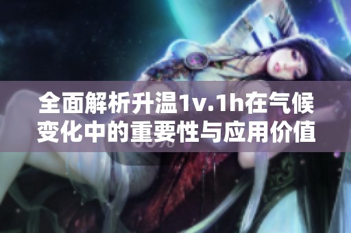 全面解析升温1v.1h在气候变化中的重要性与应用价值