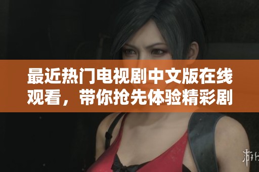 最近热门电视剧中文版在线观看，带你抢先体验精彩剧情