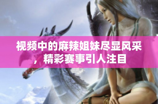视频中的麻辣姐妹尽显风采，精彩赛事引人注目