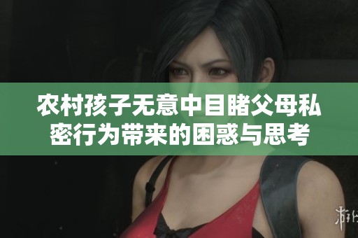 农村孩子无意中目睹父母私密行为带来的困惑与思考