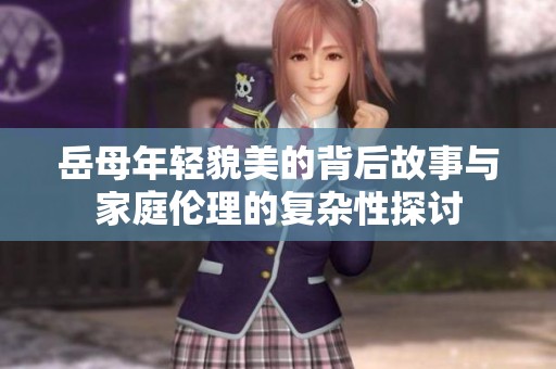 岳母年轻貌美的背后故事与家庭伦理的复杂性探讨