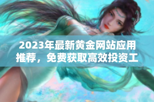 2023年最新黄金网站应用推荐，免费获取高效投资工具