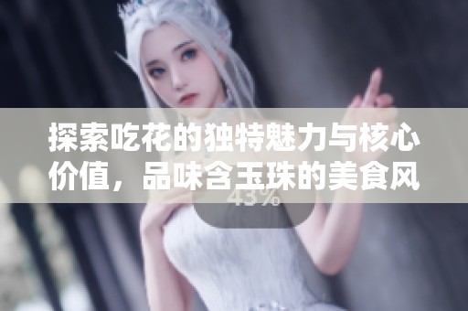 探索吃花的独特魅力与核心价值，品味含玉珠的美食风尚