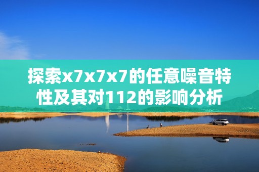 探索x7x7x7的任意噪音特性及其对112的影响分析