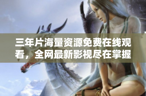 三年片海量资源免费在线观看，全网最新影视尽在掌握