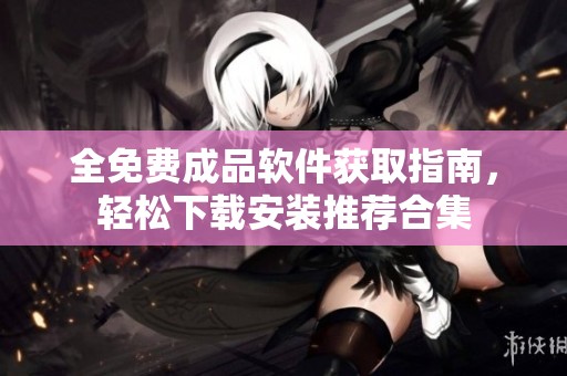 全免费成品软件获取指南，轻松下载安装推荐合集