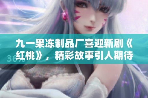 九一果冻制品厂喜迎新剧《红桃》，精彩故事引人期待