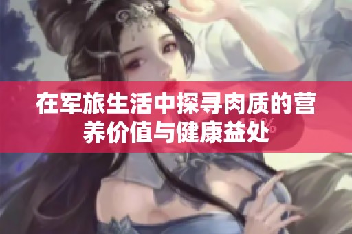 在军旅生活中探寻肉质的营养价值与健康益处