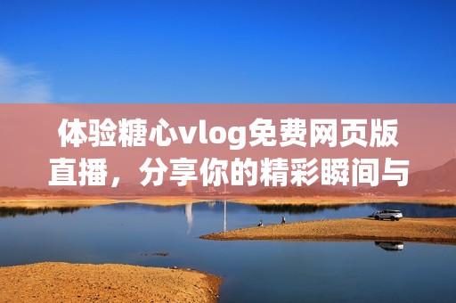 体验糖心vlog免费网页版直播，分享你的精彩瞬间与乐趣