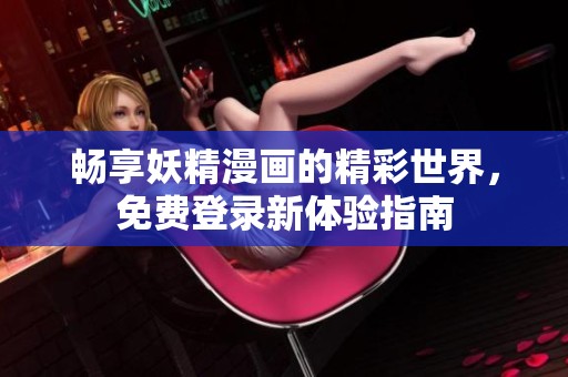 畅享妖精漫画的精彩世界，免费登录新体验指南