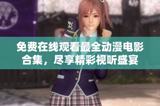 免费在线观看最全动漫电影合集，尽享精彩视听盛宴