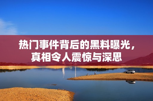 热门事件背后的黑料曝光，真相令人震惊与深思