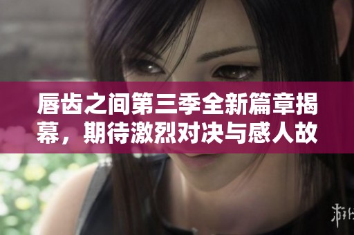 唇齿之间第三季全新篇章揭幕，期待激烈对决与感人故事