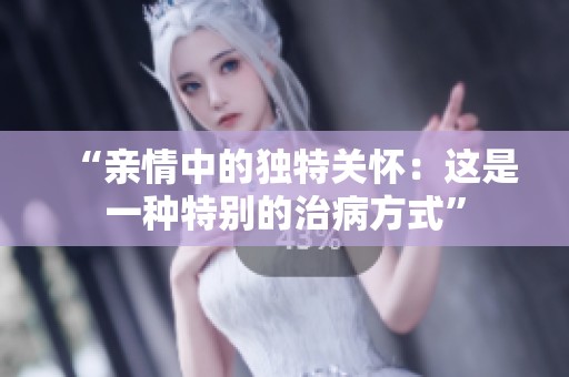 “亲情中的独特关怀：这是一种特别的治病方式”