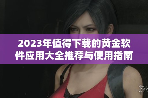 2023年值得下载的黄金软件应用大全推荐与使用指南