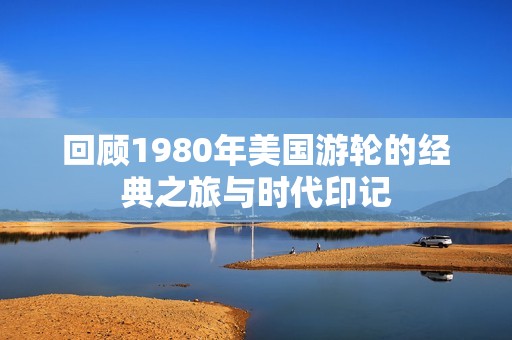回顾1980年美国游轮的经典之旅与时代印记