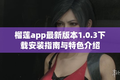 榴莲app最新版本1.0.3下载安装指南与特色介绍