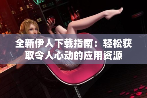 全新伊人下载指南：轻松获取令人心动的应用资源