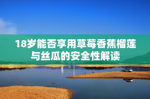 18岁能否享用草莓香蕉榴莲与丝瓜的安全性解读