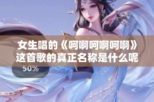 女生唱的《呵啊呵啊呵啊》这首歌的真正名称是什么呢