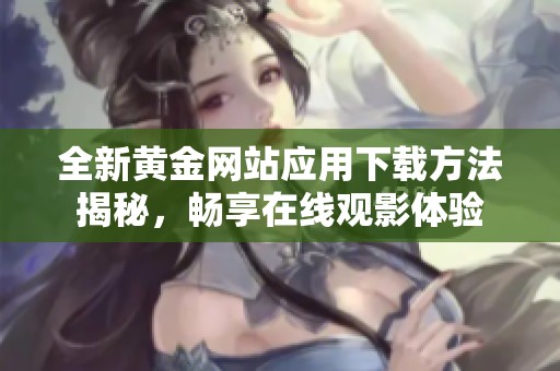 全新黄金网站应用下载方法揭秘，畅享在线观影体验
