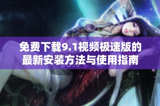 免费下载9.1视频极速版的最新安装方法与使用指南