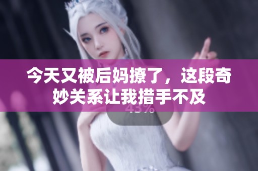 今天又被后妈撩了，这段奇妙关系让我措手不及