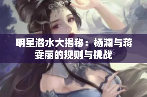 明星潜水大揭秘：杨澜与蒋雯丽的规则与挑战