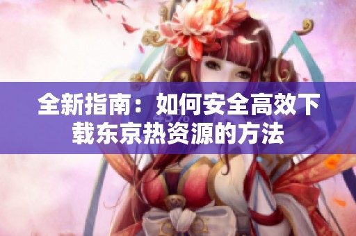 全新指南：如何安全高效下载东京热资源的方法