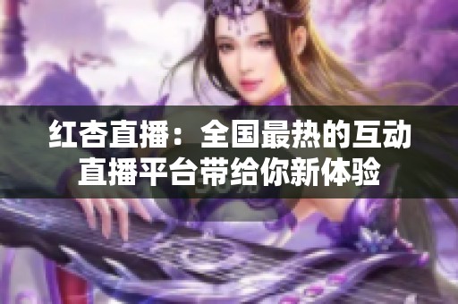 红杏直播：全国最热的互动直播平台带给你新体验