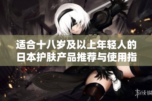 适合十八岁及以上年轻人的日本护肤产品推荐与使用指南