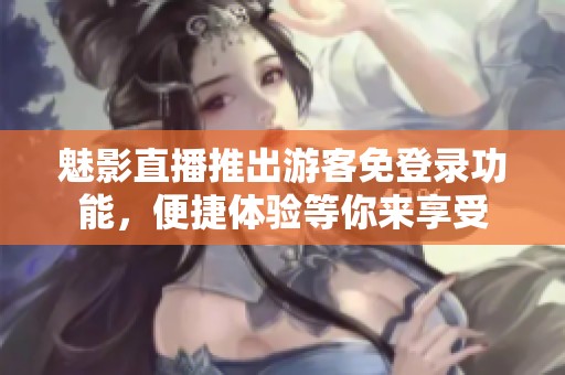 魅影直播推出游客免登录功能，便捷体验等你来享受