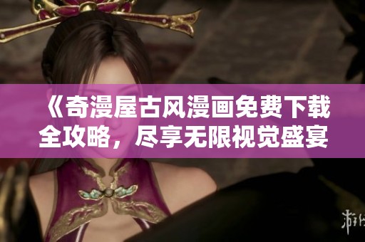 《奇漫屋古风漫画免费下载全攻略，尽享无限视觉盛宴》
